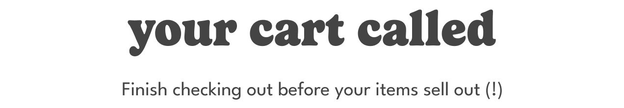 your cart called | finish checking out before your items sell out (!)