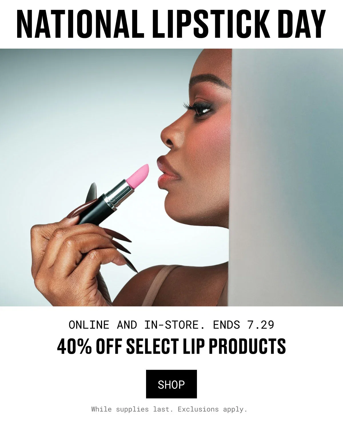 NATIONAL LIPSTICK DAY | ONLINE AND IN-STORE. ENDS 7.29 | 40% OFF SELECT LIP PRODUCTS | SHOP | While supplies last. Exclusions apply.