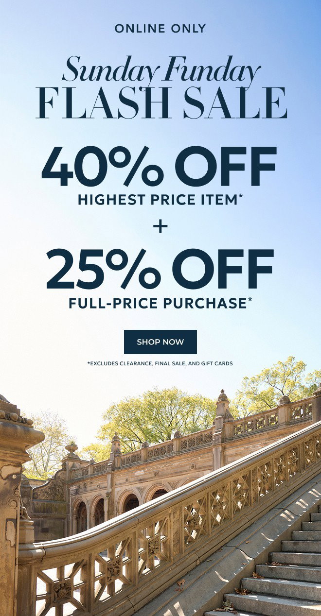 ONLINE ONLY SUNDAY FUNDAY FLASH SALE. 40% OFF HIGHEST PRICE ITEM* + 25% OFF FULL-PRICE PURCHASE* SHOP NOW. *Excludes Clearance, Final Sale, and Gift Cards