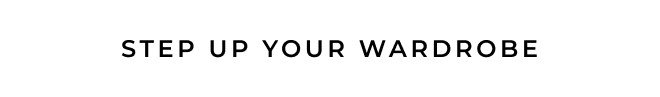 STEP UP YOUR WARDROBE. SHOP NOW