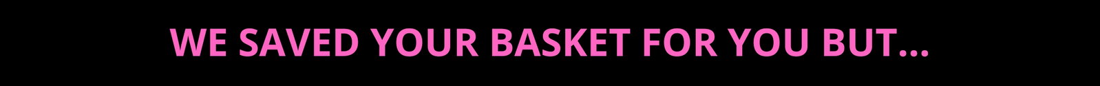 We saved your basket for you but...