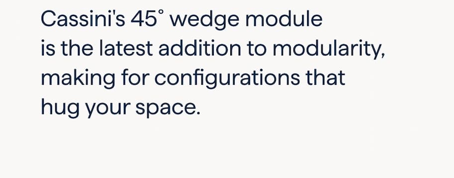 Look again. Cassini's 45˚ wedge module is the latest addition to modularity, making for configurations that hug your space.
