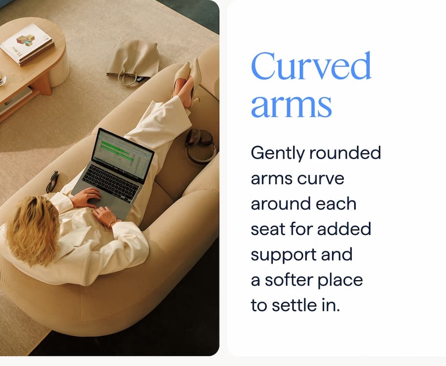 Curved arms. Gently rounded arms curve around each seat for added support and a softer place to settle in.
