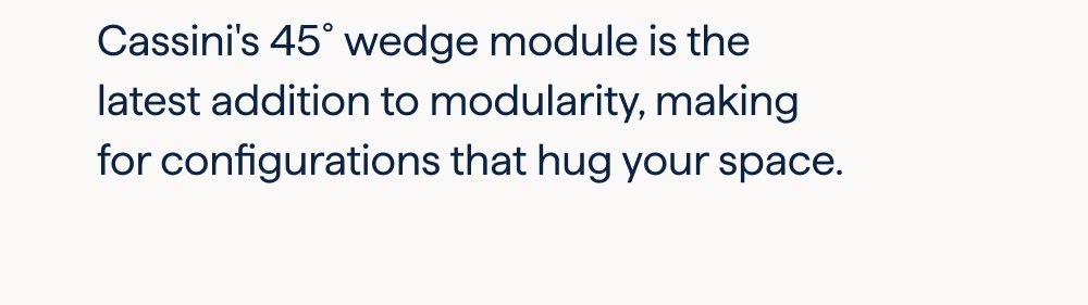 Look again. Cassini's 45˚ wedge module is the latest addition to modularity, making for configurations that hug your space.