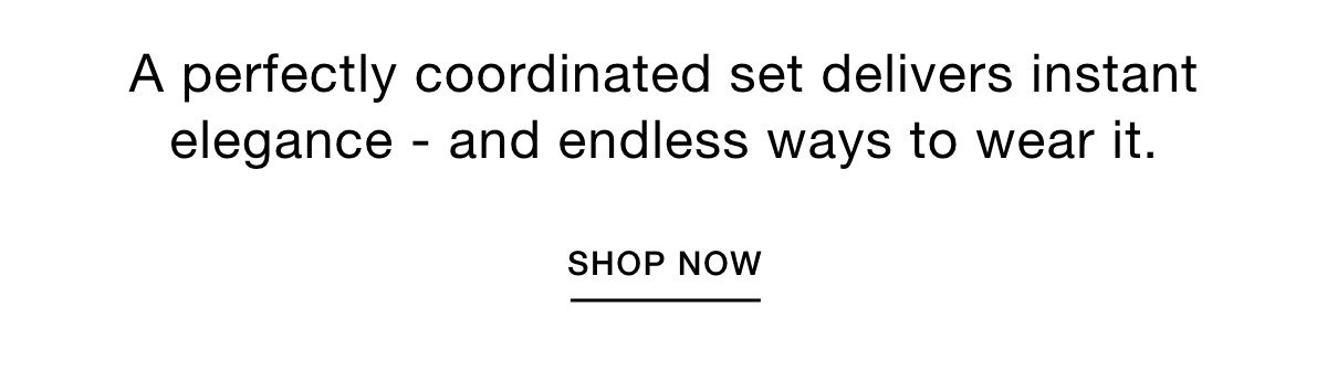 A perfectly coordinated set delivers instant elegance - and endless ways to wear it. SHOP NOW >>