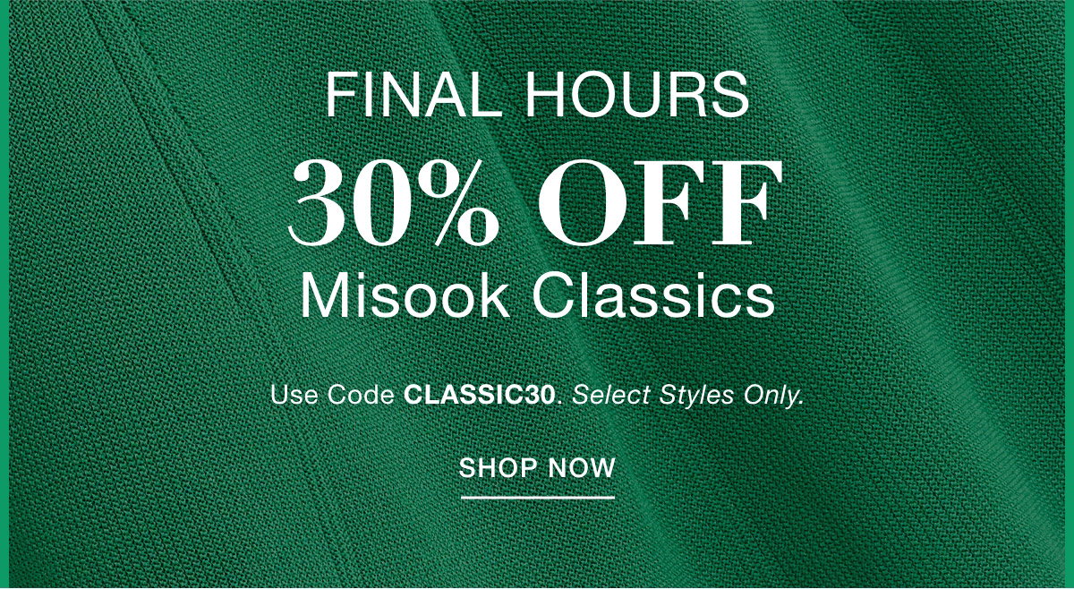 FINAL HOURS 30% OFF MISOOK CLASSICS Use Code: CLASSIC30 Select Styles Only. SHOP NOW >>