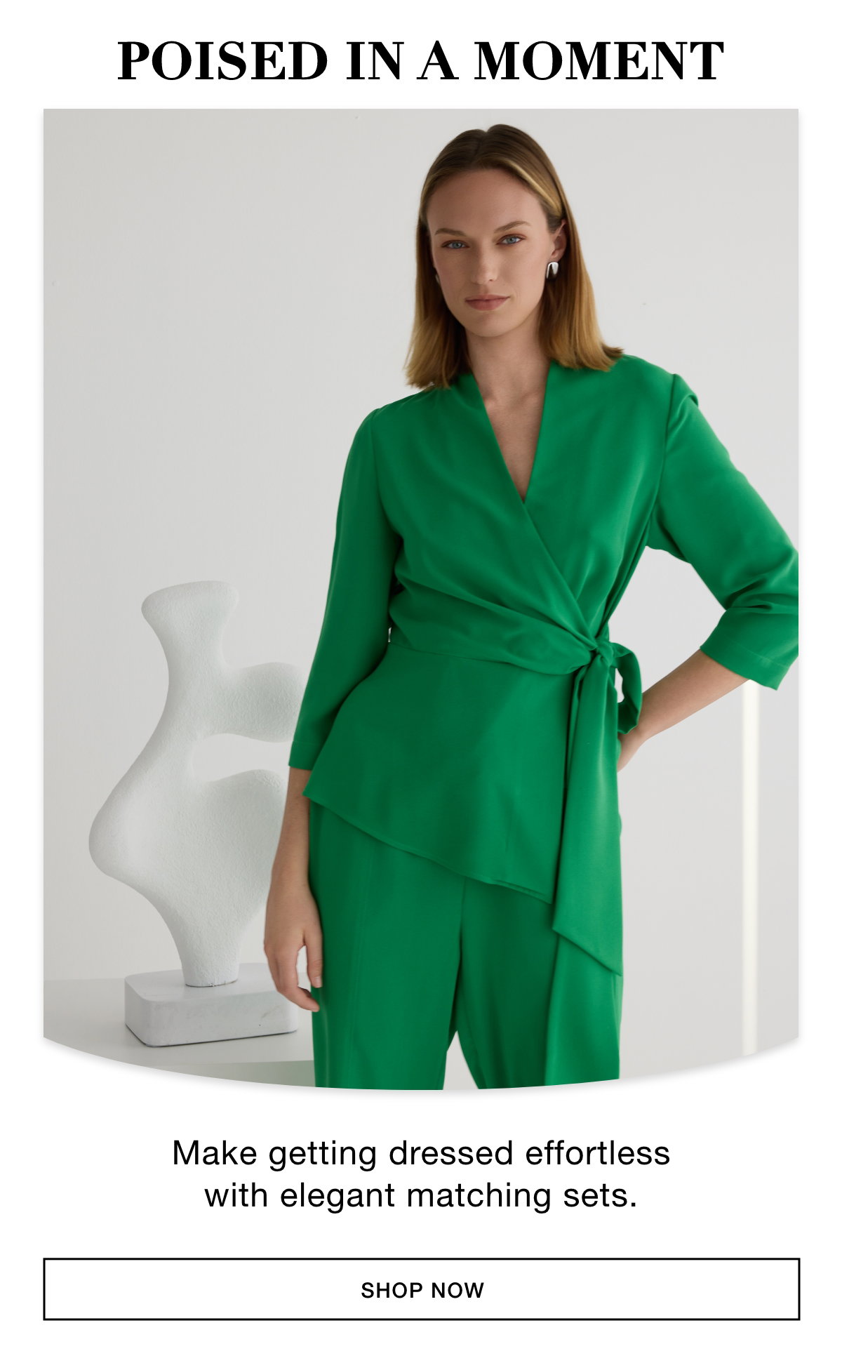 POISED IN A MOMENT - Make getting dressed effortless with elegant matching sets. SHOP NOW >>