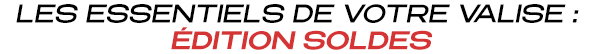 LES ESSENTIELS DE VOTRE VALISE : ÉDITION SOLDES