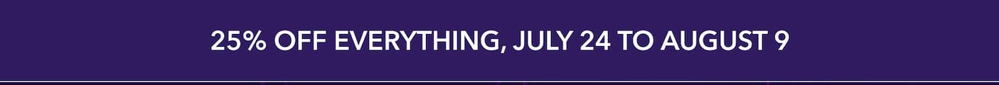  25% off everything, July 24 to August 9