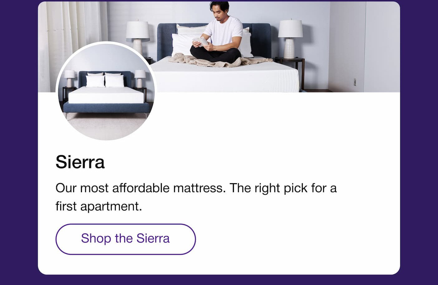 Sierra Our most affordable mattress. The right pick for a first apartment. Shop the Sierra