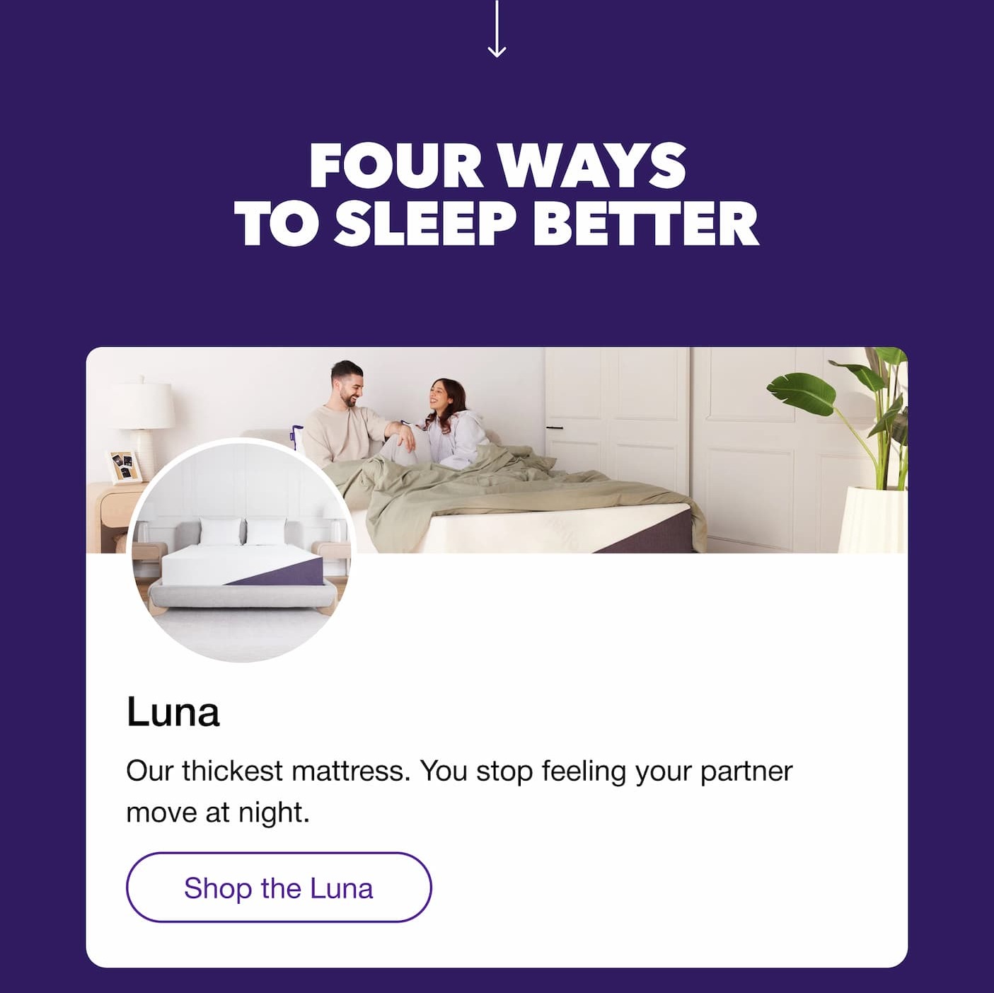 Four ways to sleep better Luna Our thickest mattress. You stop feeling your partner move at night. Shop the Luna
