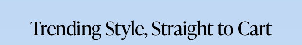 Trending Style, Straight to Cart