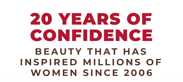 20 years of confidence. Beauty that has inspired millions of women since 2006!