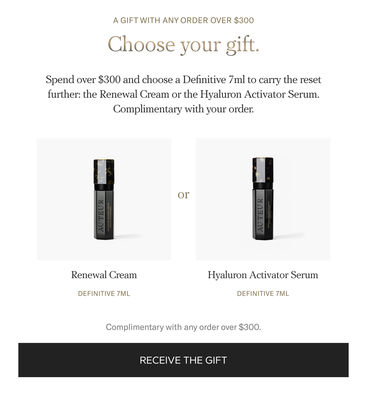 A gift with any order over $300. Choose your gift: a Definitive 7ml Renewal Cream or Hyaluron Activator Serum, complimentary with your order. Receive the gift.