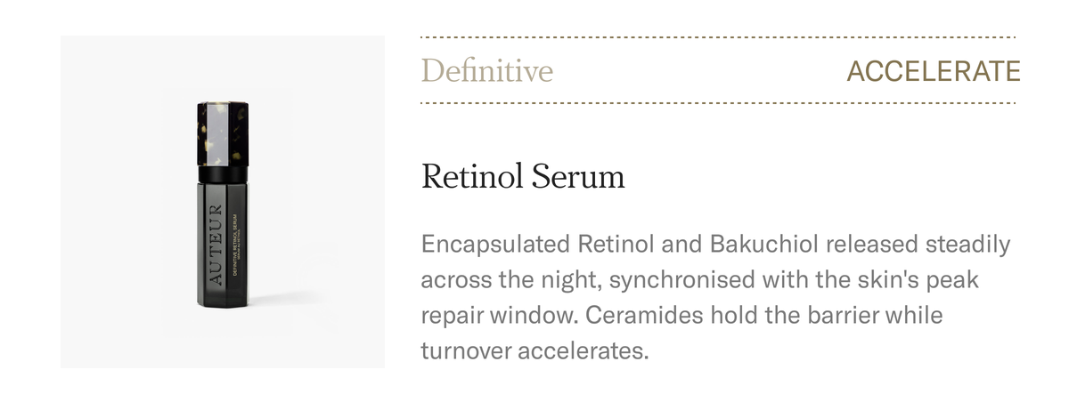 ACCELERATE. Definitive Retinol Serum, $340. Encapsulated Retinol and Bakuchiol released steadily across the night, synchronised with the skin's peak repair window. Shop the Retinol Serum.