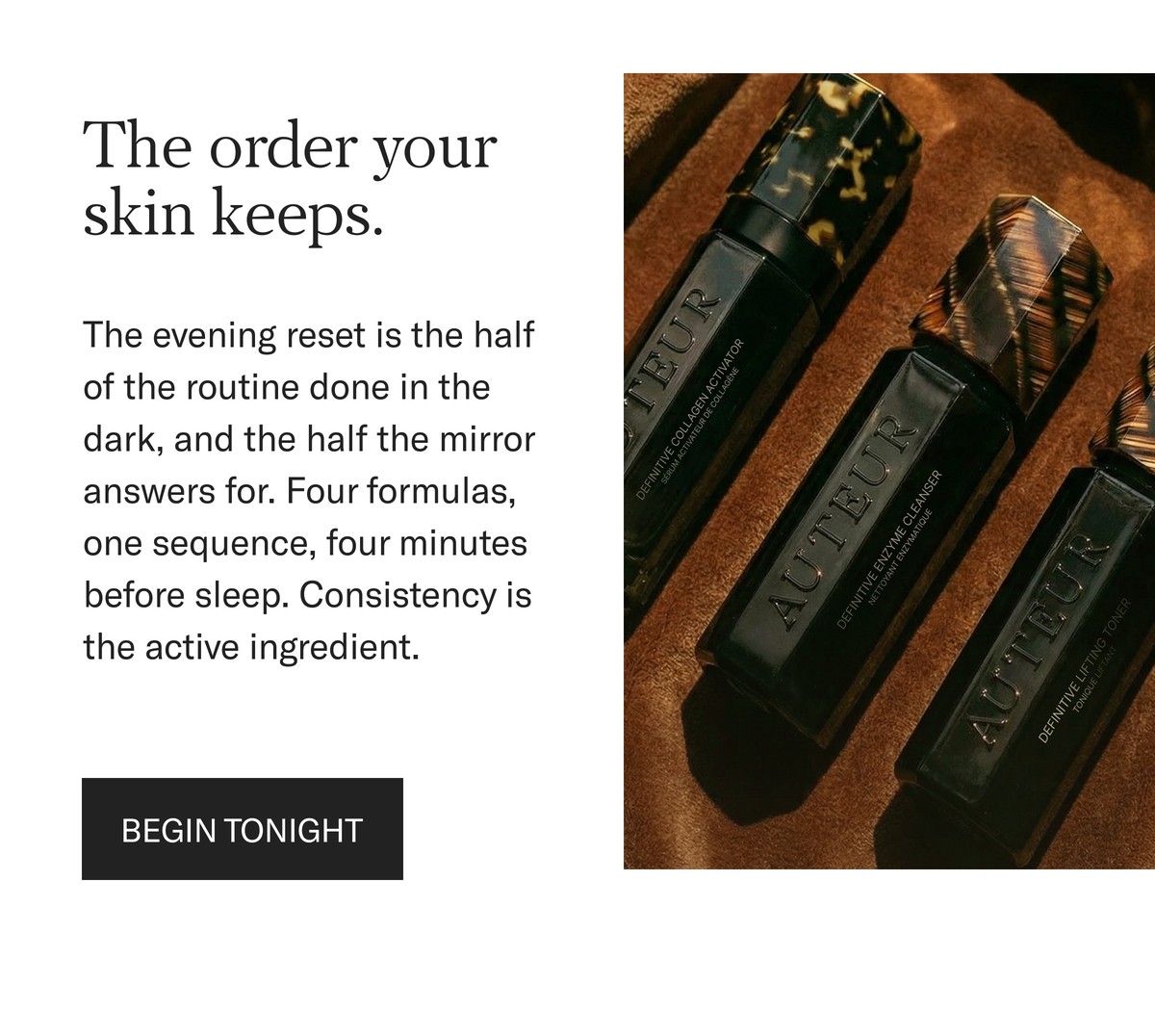 The order your skin keeps. Four formulas, one sequence, four minutes before sleep. Consistency is the active ingredient. Begin tonight.