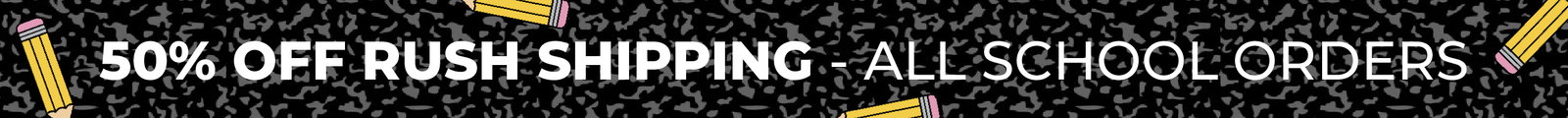 50% OFF Rush Shipping - All School Orders!
