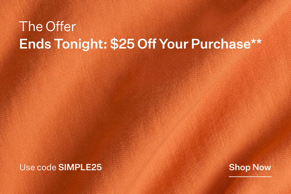The Offer Ends Tonight: $25 Off Your Pruchase** Ends July 26. Use code SIMPLE25. Shop Now