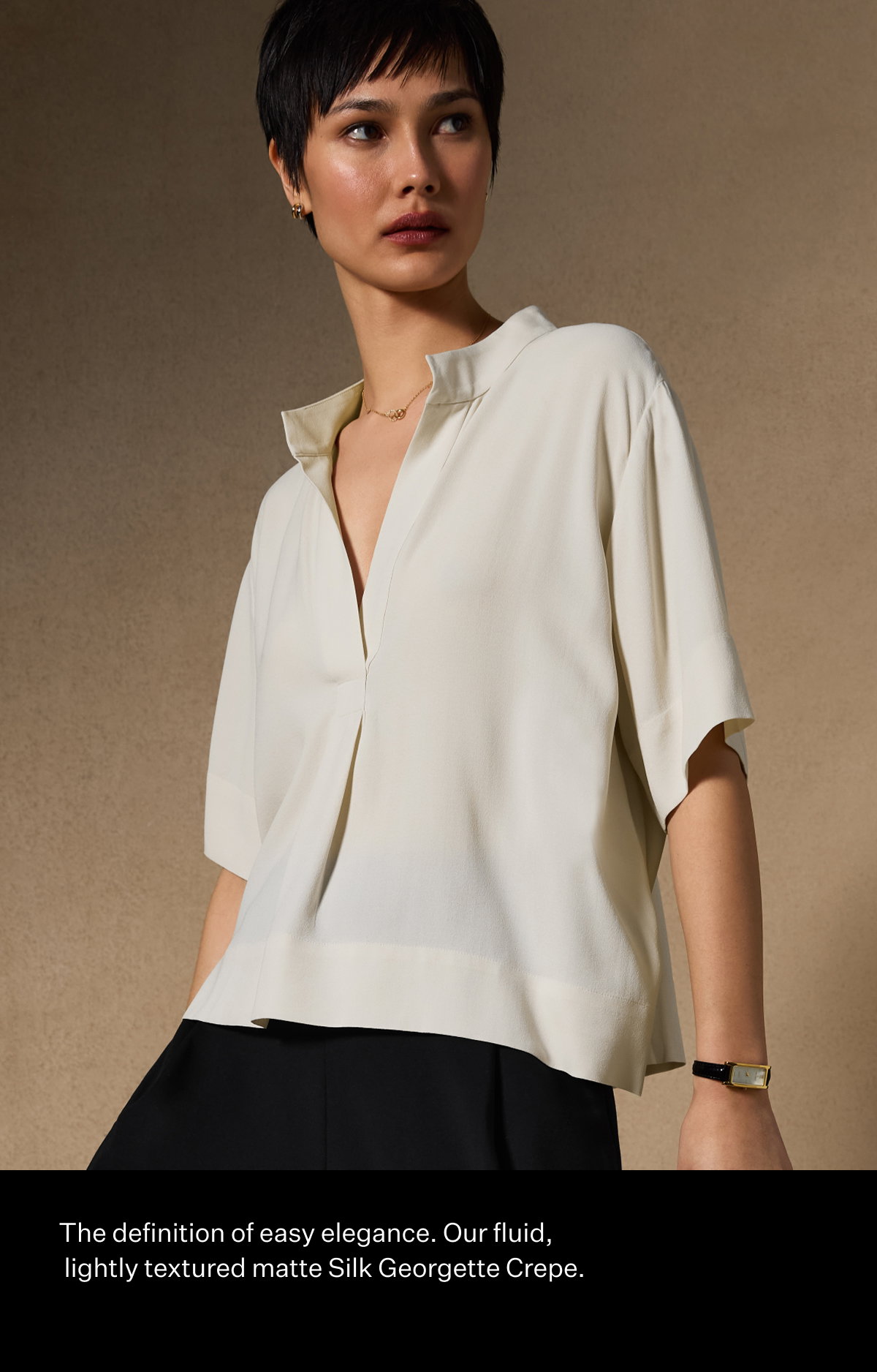 The definition of easy elegance. Our fluid, lightly textured matte Silk Georgette Crepe.