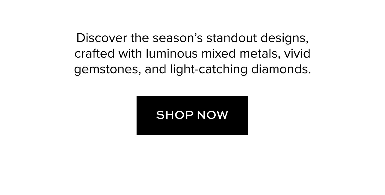 Discover the season’s standout designs,crafted with luminous mixed metals, vivid gemstones, and light-catching diamonds.