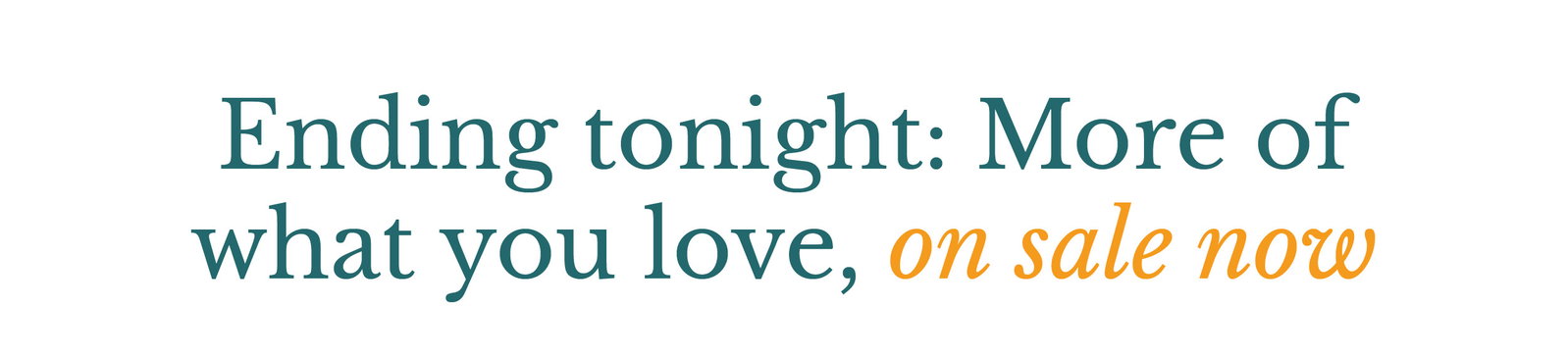 Ending tonight: More of what you love, on sale now