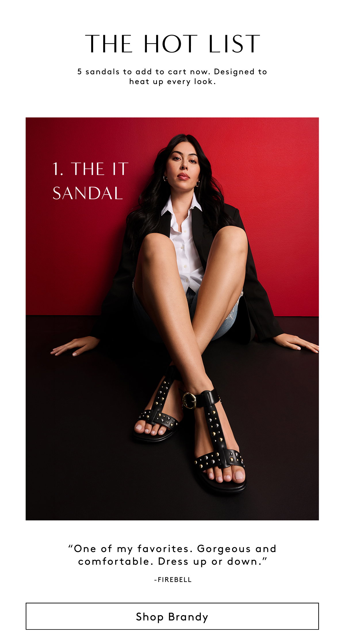 The Hot List - 5 Sandals To Add To Cart Now. Designed To Heat Up Every Look. | 1. The IT Sandal - “One Of My Favorites. Gorgeous And Comfortable. Dress Up Or Down.” - Firebell | Shop Brandy