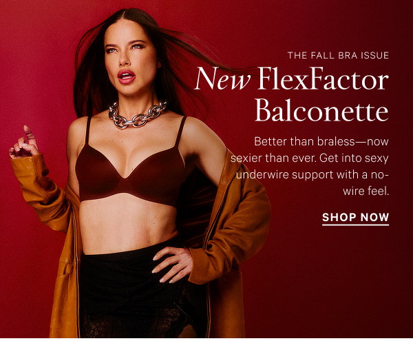 The Fall Bra Issue. New FlexFactor Balconette. Better than braless -- now sexier than ever. Get into sexy underwire support with no-wire feel. Show Now.