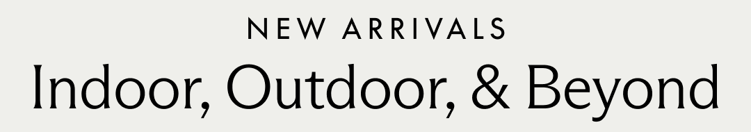 New Arrivals. Indoor, Outdoor, & Beyond.