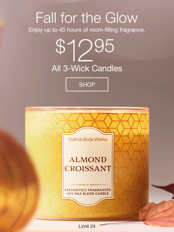 [Fall for the Glow. Enjoy up to 45 hours of room-filling fragrance. All 3-Wick Candles $12.95. Limit 24. SHOP. 