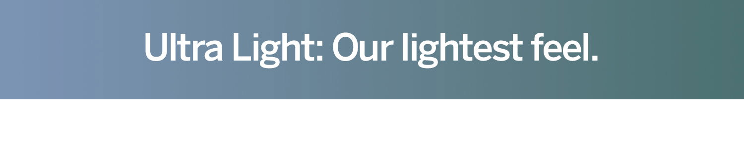 Ultra Light: our lightest feel. 