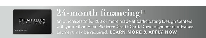 24-month financing†† with the Ethan Allen Platinum Credit Card. Select to learn more and apply.