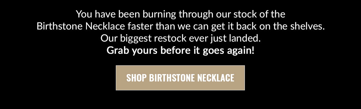 You have been burning through our stock of the Birtstone Necklace faster than we can get it back on the shelves. Our biggest restock ever just landed. Grab yours before it goes again! SHOP BIRTHSTONE NECKLACE