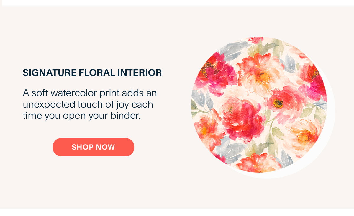 Signature Floral Interior  A soft watercolor print adds an unexpected touch of joy each time you open your binder.  Shop Now.
