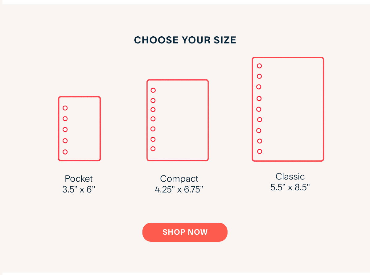 Choose your size. Pocket 3.5” x 6” Compact 4.25” x 6.75” Classic 5.5” x 8.5” Shop Now.