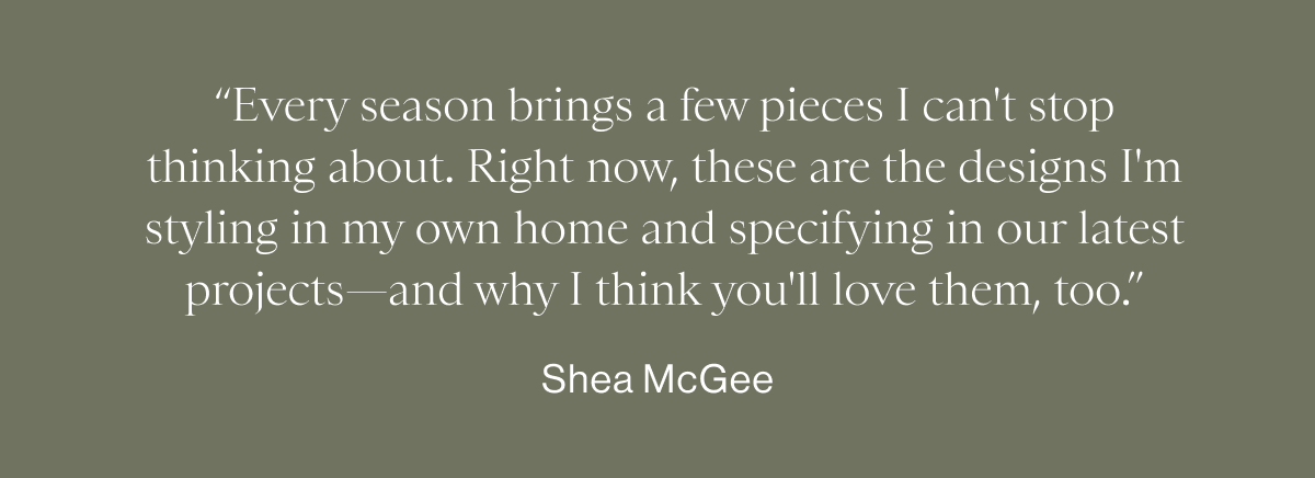 "Every season brings a few pieces I can't stop thinking about...." Shea McGee