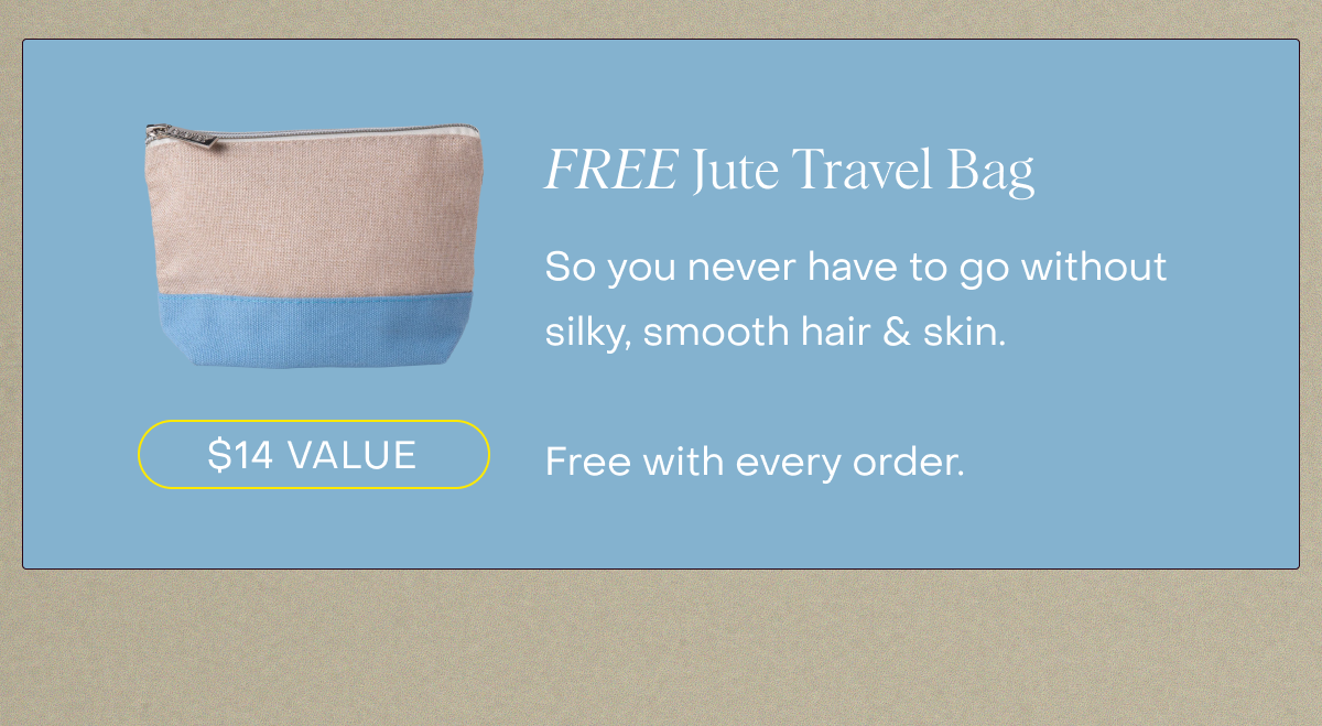 FREE Jute Travel Bag So you never have to go without silky, smooth hair & skin. Free with every order.