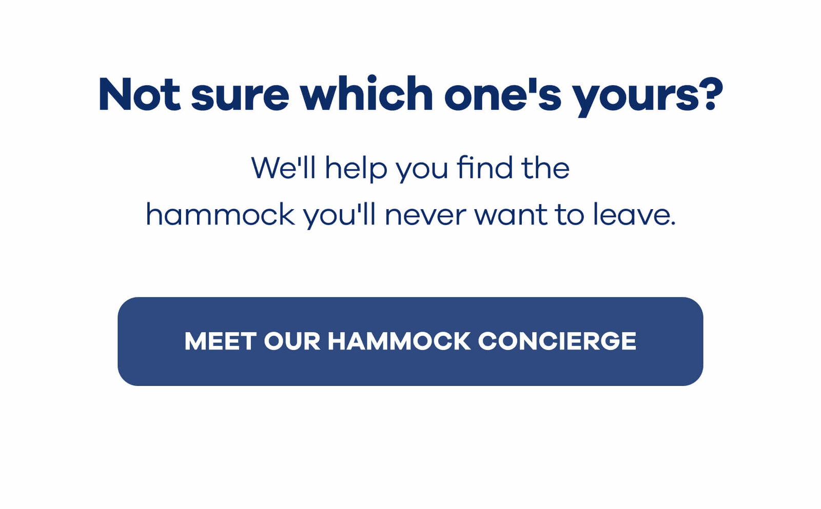 Not sure which one's yours?  We'll help you find the hammock you'll never want to leave. MEET OUR HAMMOCK CONCIERGE