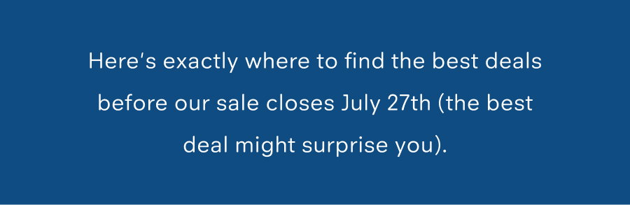 Here's exactly where to find the best deals before our sale closes July 27th (the best deal might surprise you).