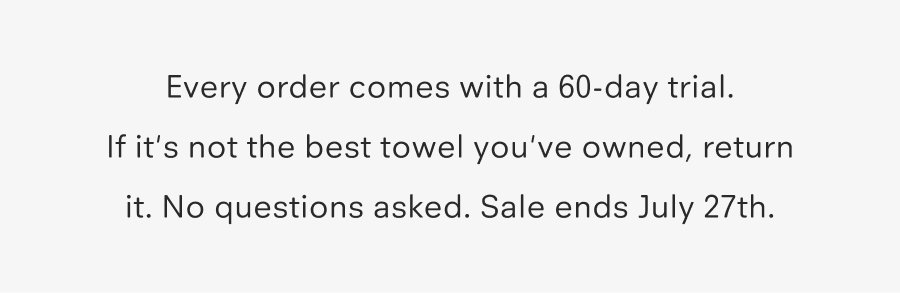 Every order comes with a 60-day trial. If it's not the best towel you've owned, return it. No questions asked. Sale ends July 27th.