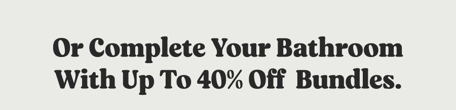 Or complete your bathroom with up to 40% off  Bundles.