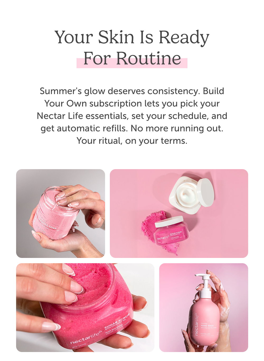 Your skin is ready for routine. Summer's glow deserves consistency. Build Your Own subscription lets you pick your Nectar Life essentials, set your schedule, and get automatic refills. No more running out. Your ritual, on your terms.