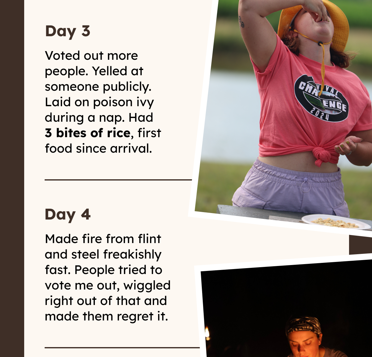 Day 2: Lost a ton of challenges (not surprising. refer to the pic of my throwing form), found an idol and kept it a secret, voted out 5 people. Slept in “spider camp”, an area where thousands of daddy long legs crawl all over you all night.