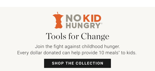 Tools for Change Join the fight against childhood hunger. Every dollar donated can help provide 10 meals* to kids.  shop the collection