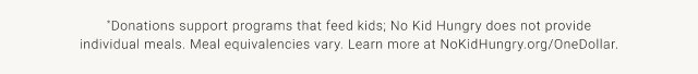 *Donations support programs that feed kids; No Kid Hungry does not provide individual meals. Meal equivalencies vary. Learn more at NoKidHungry.org/OneDollar.
