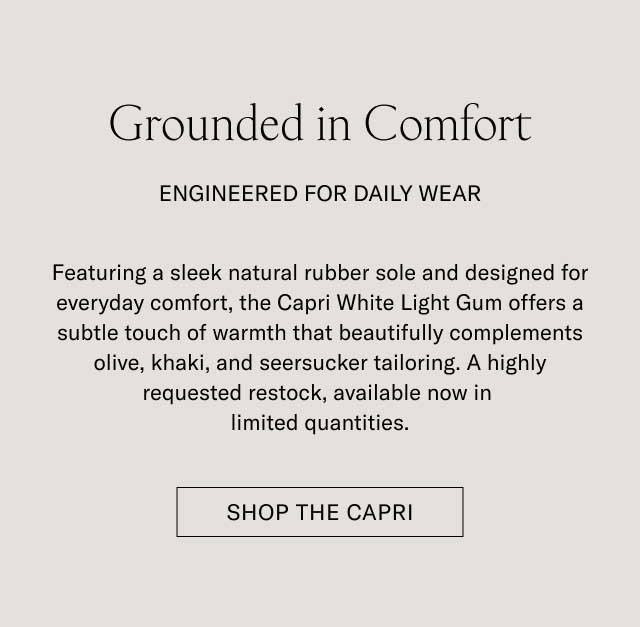 Grounded in Comfort ENGINEERED FOR DAILY WEAR Featuring a sleek natural rubber sole and designed for everyday comfort, the Capri White Light Gum offers a subtle touch of warmth that beautifully complements olive, khaki, and seersucker tailoring. A highly requested restock, available now in limited quantities. [SHOP THE CAPRI]