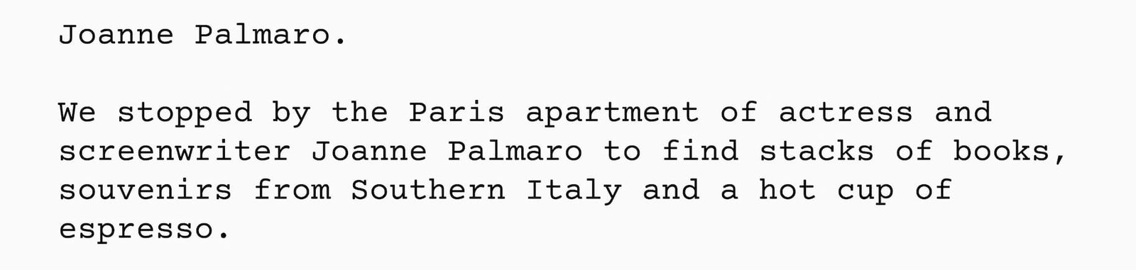 Joanne Palmaro. We stopped by the Paris apartment of actress and screenwriter Joanne Palmaro to find stacks of books, souvenirs from Southern Italy and a hot cup of espresso.