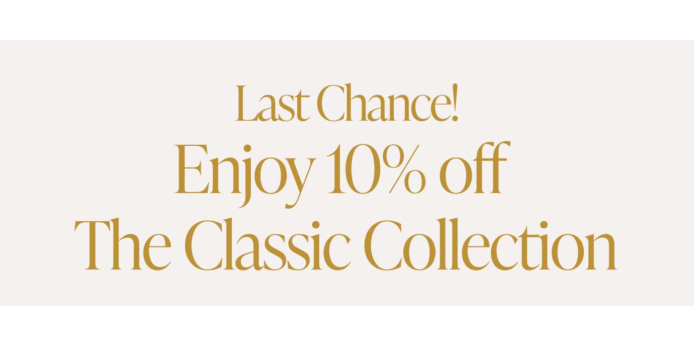 Last Chance! Enjoy 10% off The Classic Collection