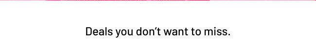 Deals you don't want to miss.