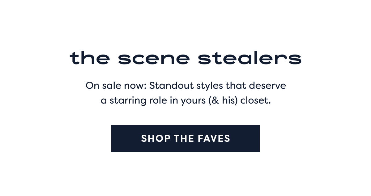 The Scene Stealers | On Sale Now: Standout Styles That Deserve A Starring Role In Yours (& His) Closet. Shop The Faves