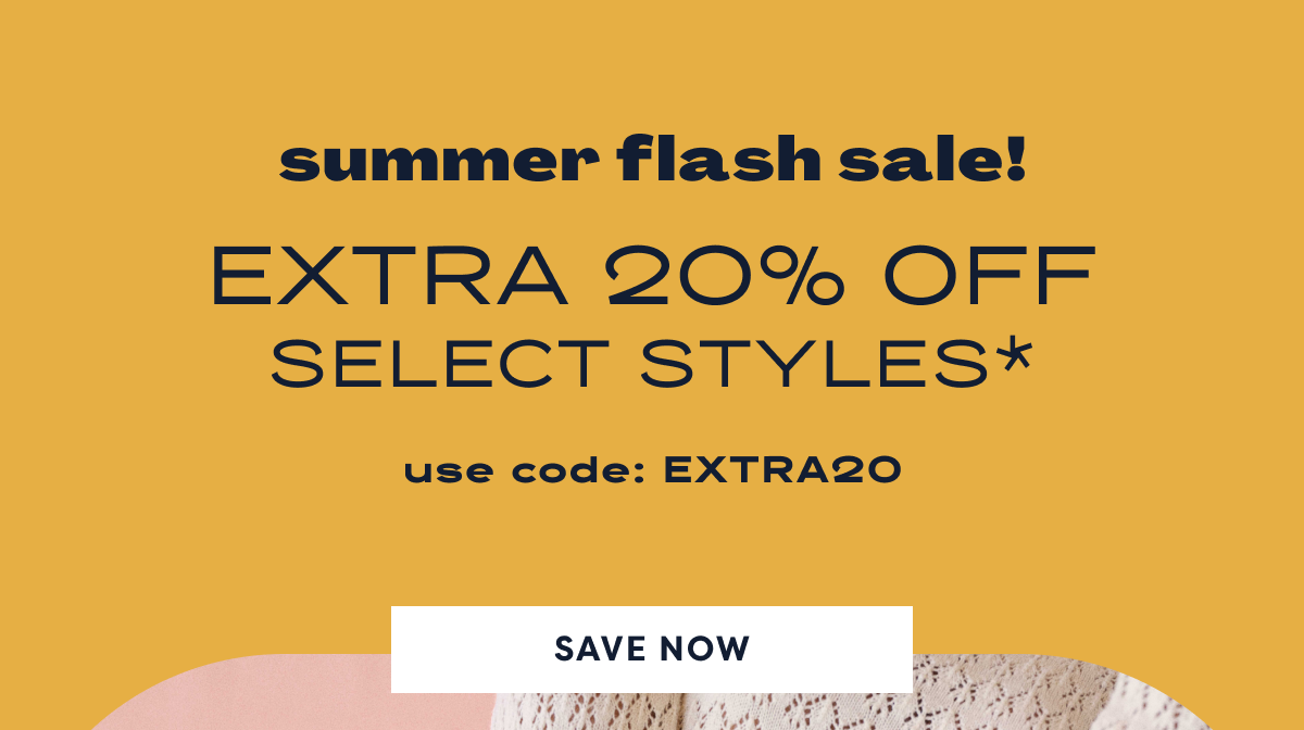 Summer Flash Sale! Extra 20% Off Select Styles* Use Code: Extra20 | Save Now